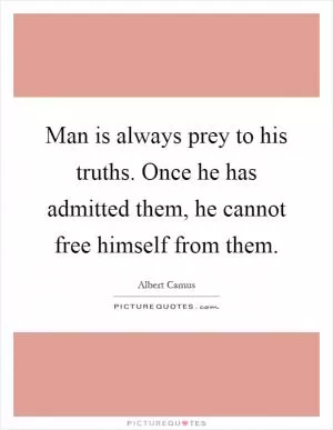 Man is always prey to his truths. Once he has admitted them, he cannot free himself from them Picture Quote #1