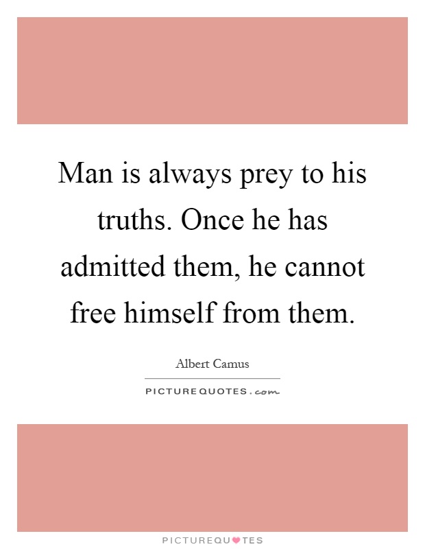 Man is always prey to his truths. Once he has admitted them, he cannot free himself from them Picture Quote #1