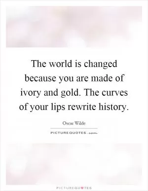 The world is changed because you are made of ivory and gold. The curves of your lips rewrite history Picture Quote #1