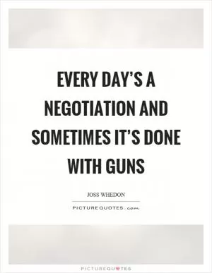Every day’s a negotiation and sometimes it’s done with guns Picture Quote #1