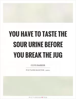 You have to taste the sour urine before you break the jug Picture Quote #1