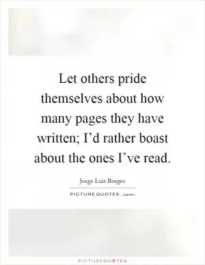 Let others pride themselves about how many pages they have written; I’d rather boast about the ones I’ve read Picture Quote #1
