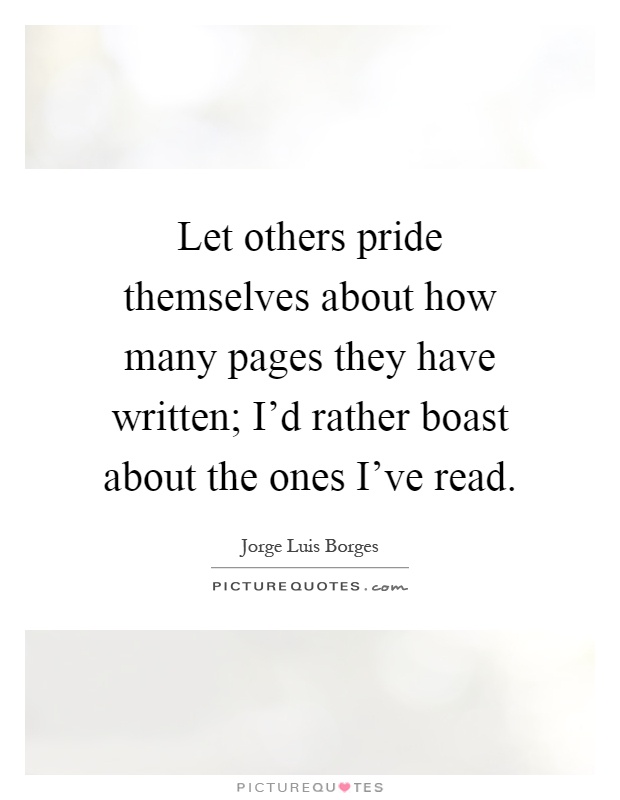 Let others pride themselves about how many pages they have written; I'd rather boast about the ones I've read Picture Quote #1
