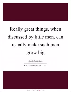 Really great things, when discussed by little men, can usually make such men grow big Picture Quote #1