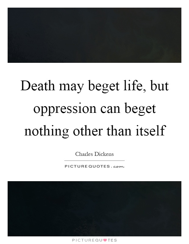 Death may beget life, but oppression can beget nothing other than itself Picture Quote #1