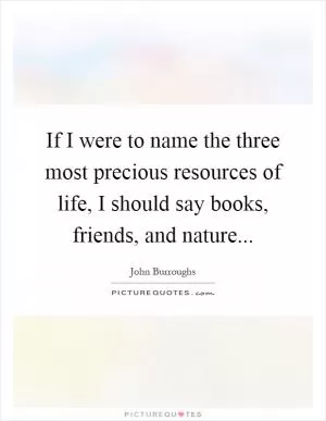 If I were to name the three most precious resources of life, I should say books, friends, and nature Picture Quote #1