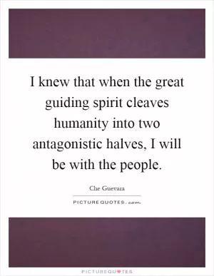 I knew that when the great guiding spirit cleaves humanity into two antagonistic halves, I will be with the people Picture Quote #1
