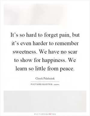 It’s so hard to forget pain, but it’s even harder to remember sweetness. We have no scar to show for happiness. We learn so little from peace Picture Quote #1