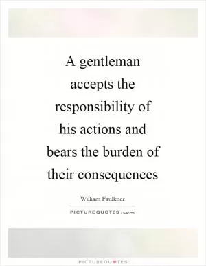 A gentleman accepts the responsibility of his actions and bears the burden of their consequences Picture Quote #1