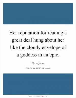 Her reputation for reading a great deal hung about her like the cloudy envelope of a goddess in an epic Picture Quote #1