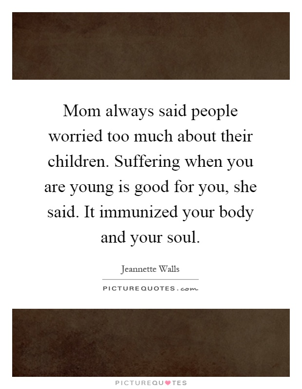 Mom always said people worried too much about their children. Suffering when you are young is good for you, she said. It immunized your body and your soul Picture Quote #1