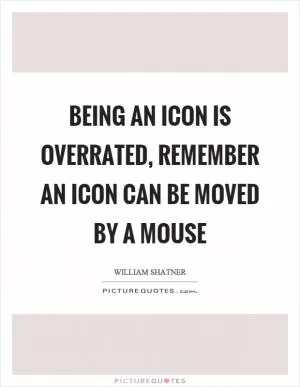 Being an icon is overrated, remember an icon can be moved by a mouse Picture Quote #1