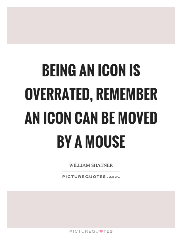 Being an icon is overrated, remember an icon can be moved by a mouse Picture Quote #1