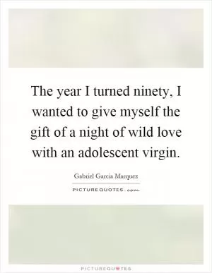 The year I turned ninety, I wanted to give myself the gift of a night of wild love with an adolescent virgin Picture Quote #1