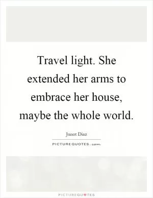 Travel light. She extended her arms to embrace her house, maybe the whole world Picture Quote #1