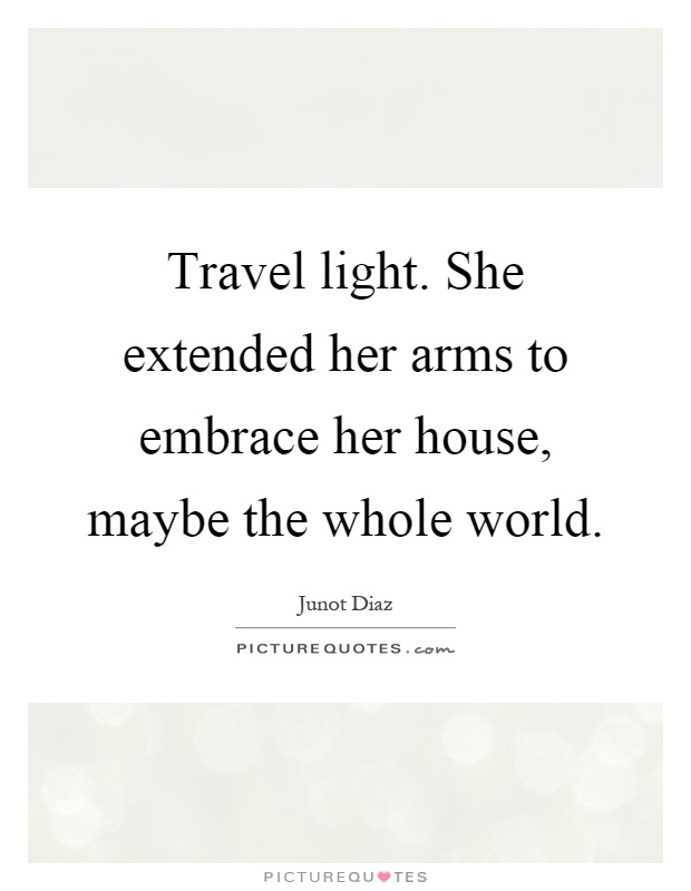 Travel light. She extended her arms to embrace her house, maybe the whole world Picture Quote #1