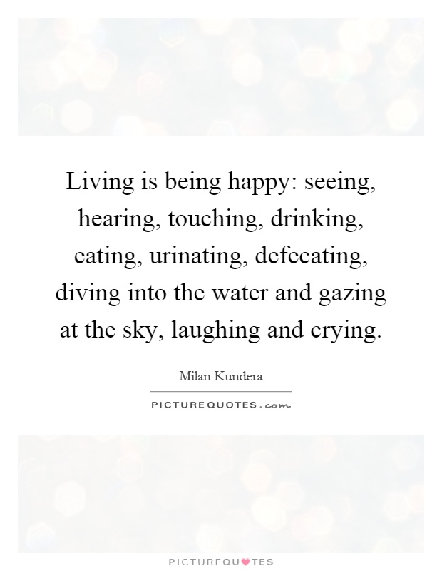 Living is being happy: seeing, hearing, touching, drinking, eating, urinating, defecating, diving into the water and gazing at the sky, laughing and crying Picture Quote #1