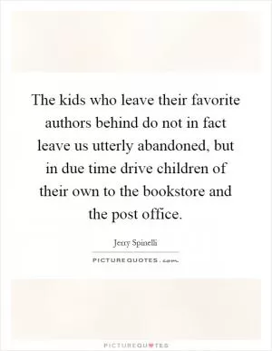 The kids who leave their favorite authors behind do not in fact leave us utterly abandoned, but in due time drive children of their own to the bookstore and the post office Picture Quote #1