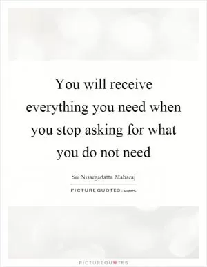 You will receive everything you need when you stop asking for what you do not need Picture Quote #1
