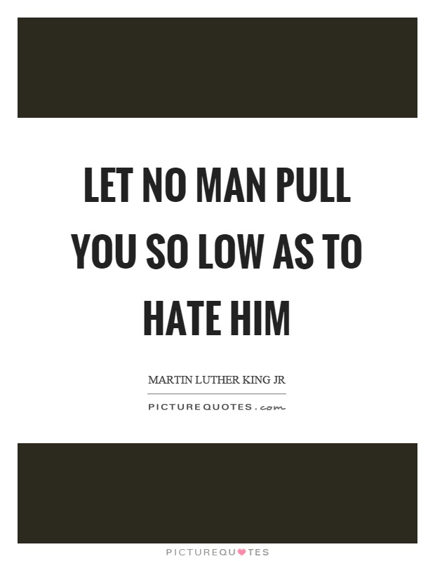 Let no man pull you so low as to hate him Picture Quote #1