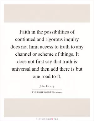 Faith in the possibilities of continued and rigorous inquiry does not limit access to truth to any channel or scheme of things. It does not first say that truth is universal and then add there is but one road to it Picture Quote #1