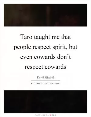 Taro taught me that people respect spirit, but even cowards don’t respect cowards Picture Quote #1