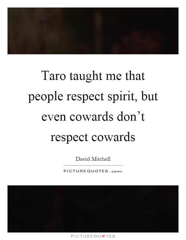 Taro taught me that people respect spirit, but even cowards don't respect cowards Picture Quote #1