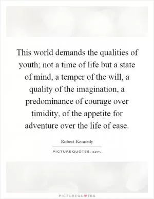 This world demands the qualities of youth; not a time of life but a state of mind, a temper of the will, a quality of the imagination, a predominance of courage over timidity, of the appetite for adventure over the life of ease Picture Quote #1