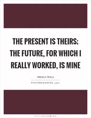 The present is theirs; the future, for which I really worked, is mine Picture Quote #1