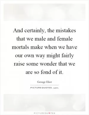 And certainly, the mistakes that we male and female mortals make when we have our own way might fairly raise some wonder that we are so fond of it Picture Quote #1