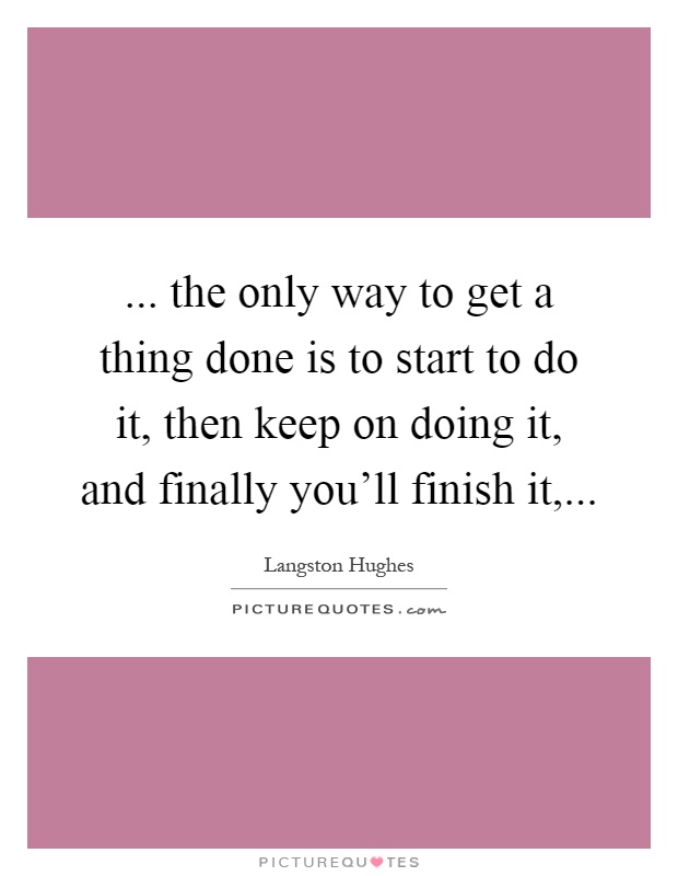 ... the only way to get a thing done is to start to do it, then keep on doing it, and finally you'll finish it, Picture Quote #1