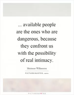 ... available people are the ones who are dangerous, because they confront us with the possibility of real intimacy Picture Quote #1