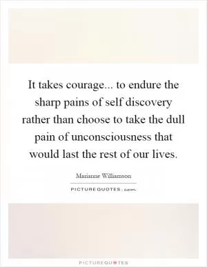 It takes courage... to endure the sharp pains of self discovery rather than choose to take the dull pain of unconsciousness that would last the rest of our lives Picture Quote #1