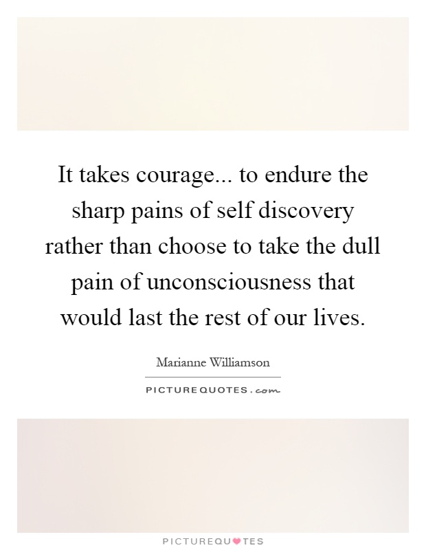 It takes courage... to endure the sharp pains of self discovery rather than choose to take the dull pain of unconsciousness that would last the rest of our lives Picture Quote #1