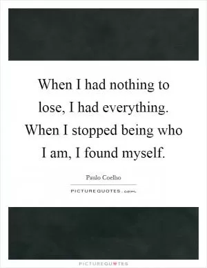 When I had nothing to lose, I had everything. When I stopped being who I am, I found myself Picture Quote #1