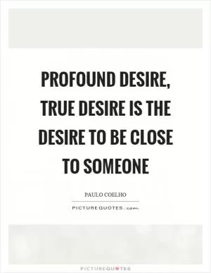 Profound desire, true desire is the desire to be close to someone Picture Quote #1