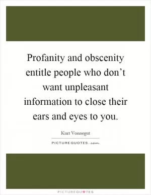 Profanity and obscenity entitle people who don’t want unpleasant information to close their ears and eyes to you Picture Quote #1