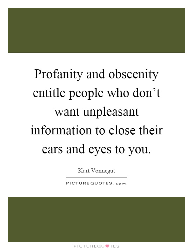 Profanity and obscenity entitle people who don't want unpleasant information to close their ears and eyes to you Picture Quote #1