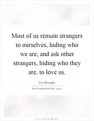 Most of us remain strangers to ourselves, hiding who we are, and ask other strangers, hiding who they are, to love us Picture Quote #1