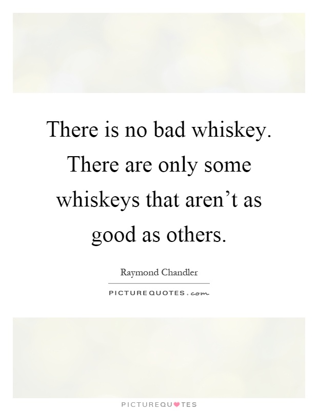 There is no bad whiskey. There are only some whiskeys that aren't as good as others Picture Quote #1
