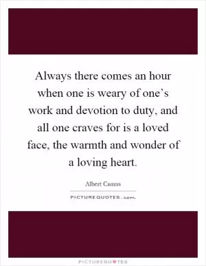 Always there comes an hour when one is weary of one’s work and devotion to duty, and all one craves for is a loved face, the warmth and wonder of a loving heart Picture Quote #1
