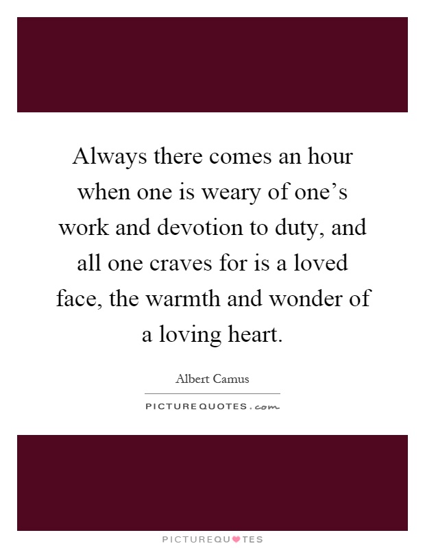 Always there comes an hour when one is weary of one's work and devotion to duty, and all one craves for is a loved face, the warmth and wonder of a loving heart Picture Quote #1