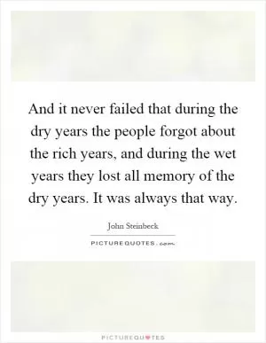 And it never failed that during the dry years the people forgot about the rich years, and during the wet years they lost all memory of the dry years. It was always that way Picture Quote #1