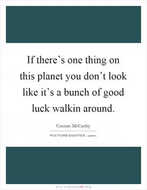 If there’s one thing on this planet you don’t look like it’s a bunch of good luck walkin around Picture Quote #1