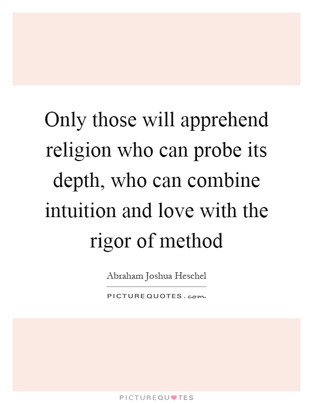 Only those will apprehend religion who can probe its depth, who can combine intuition and love with the rigor of method Picture Quote #1