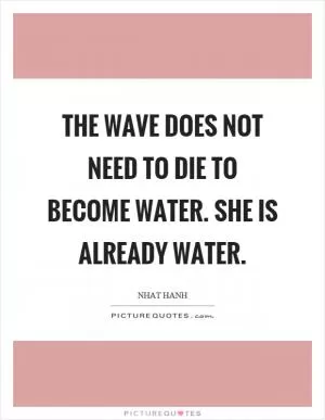 The wave does not need to die to become water. She is already water Picture Quote #1