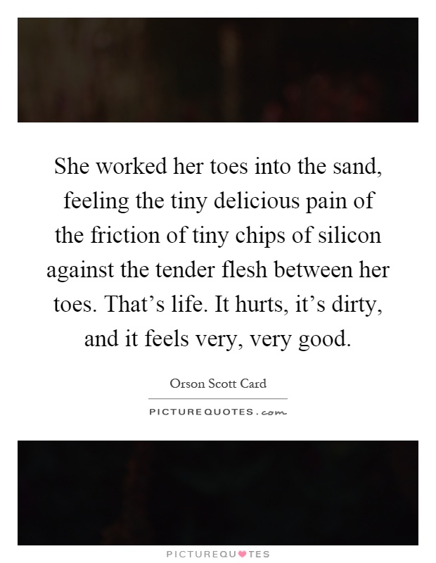 She worked her toes into the sand, feeling the tiny delicious pain of the friction of tiny chips of silicon against the tender flesh between her toes. That's life. It hurts, it's dirty, and it feels very, very good Picture Quote #1