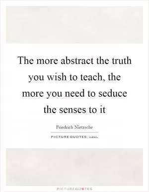 The more abstract the truth you wish to teach, the more you need to seduce the senses to it Picture Quote #1