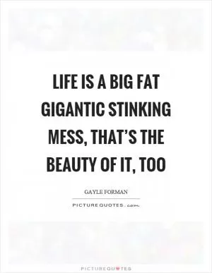 Life is a big fat gigantic stinking mess, that’s the beauty of it, too Picture Quote #1