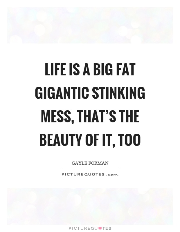 Life is a big fat gigantic stinking mess, that's the beauty of it, too Picture Quote #1